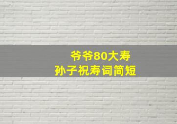 爷爷80大寿孙子祝寿词简短