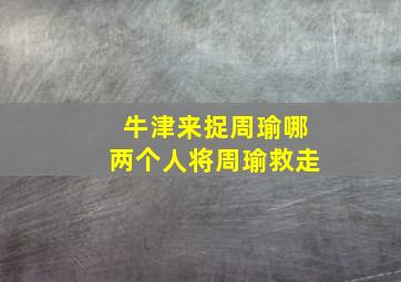 牛津来捉周瑜哪两个人将周瑜救走