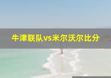 牛津联队vs米尔沃尔比分