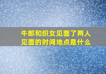 牛郎和织女见面了两人见面的时间地点是什么