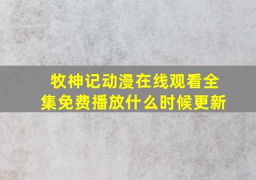 牧神记动漫在线观看全集免费播放什么时候更新