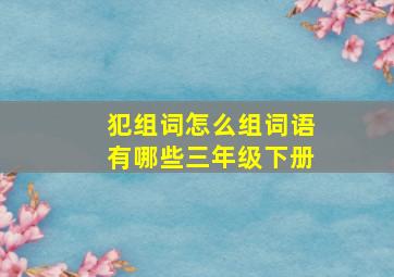 犯组词怎么组词语有哪些三年级下册