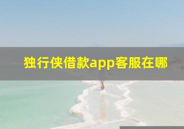 独行侠借款app客服在哪