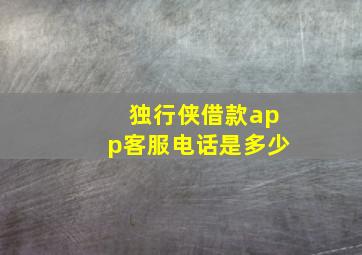 独行侠借款app客服电话是多少