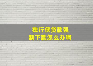 独行侠贷款强制下款怎么办啊