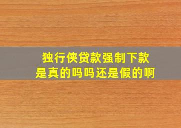 独行侠贷款强制下款是真的吗吗还是假的啊