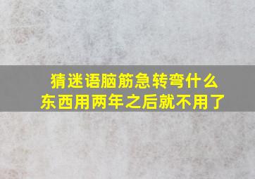 猜迷语脑筋急转弯什么东西用两年之后就不用了