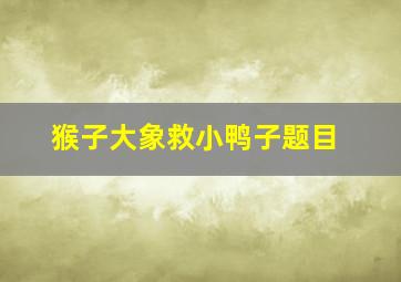 猴子大象救小鸭子题目