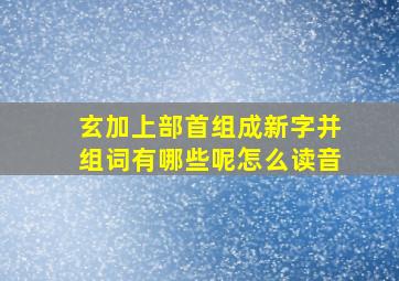 玄加上部首组成新字并组词有哪些呢怎么读音