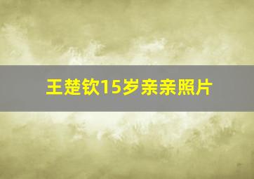 王楚钦15岁亲亲照片