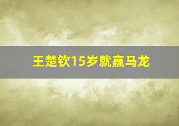 王楚钦15岁就赢马龙