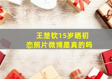 王楚钦15岁晒初恋照片微博是真的吗