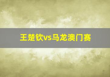 王楚钦vs马龙澳门赛