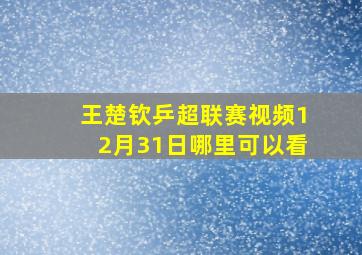 王楚钦乒超联赛视频12月31日哪里可以看