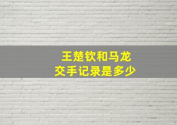 王楚钦和马龙交手记录是多少