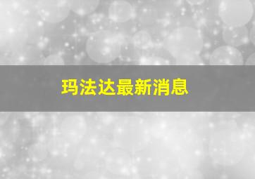 玛法达最新消息