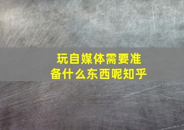 玩自媒体需要准备什么东西呢知乎