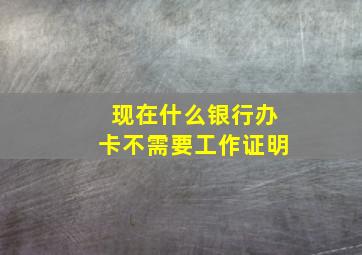 现在什么银行办卡不需要工作证明