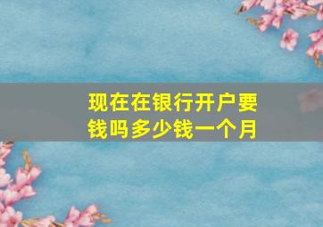 现在在银行开户要钱吗多少钱一个月