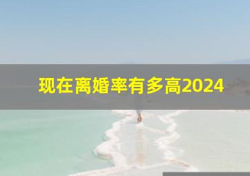 现在离婚率有多高2024