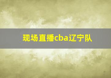 现场直播cba辽宁队