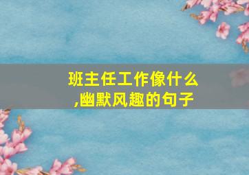 班主任工作像什么,幽默风趣的句子