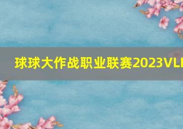 球球大作战职业联赛2023VLK