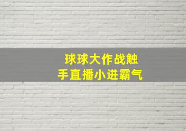 球球大作战触手直播小进霸气