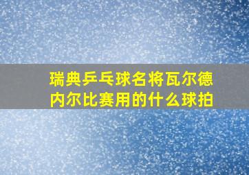 瑞典乒乓球名将瓦尔德内尔比赛用的什么球拍