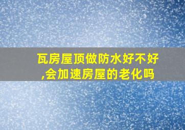 瓦房屋顶做防水好不好,会加速房屋的老化吗