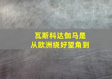 瓦斯科达伽马是从欧洲绕好望角到