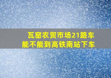 瓦窑农贸市场21路车能不能到高铁南站下车