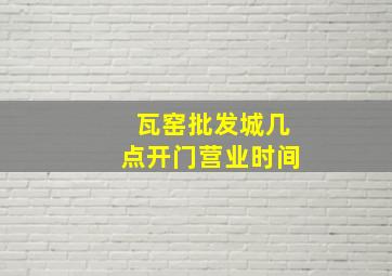 瓦窑批发城几点开门营业时间