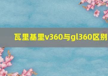 瓦里基里v360与gl360区别