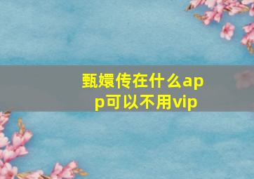 甄嬛传在什么app可以不用vip