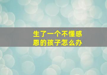 生了一个不懂感恩的孩子怎么办