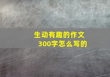 生动有趣的作文300字怎么写的