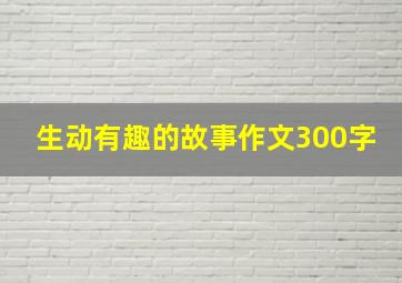 生动有趣的故事作文300字