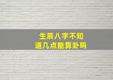 生辰八字不知道几点能算卦吗