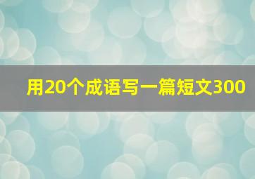 用20个成语写一篇短文300