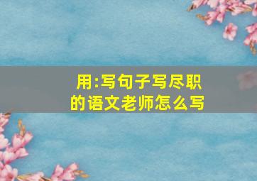 用:写句子写尽职的语文老师怎么写