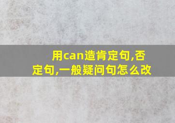 用can造肯定句,否定句,一般疑问句怎么改