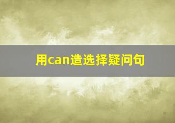 用can造选择疑问句