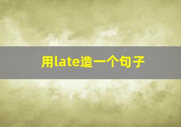 用late造一个句子