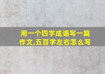 用一个四字成语写一篇作文,五百字左右怎么写