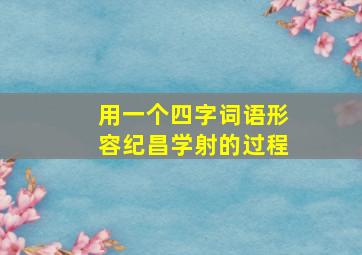 用一个四字词语形容纪昌学射的过程