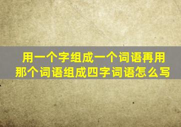 用一个字组成一个词语再用那个词语组成四字词语怎么写