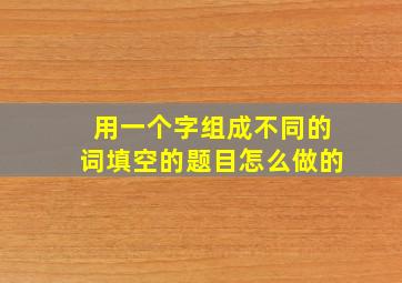 用一个字组成不同的词填空的题目怎么做的