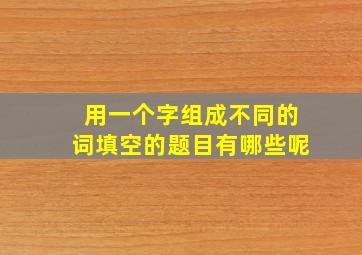 用一个字组成不同的词填空的题目有哪些呢