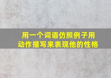 用一个词语仿照例子用动作描写来表现他的性格